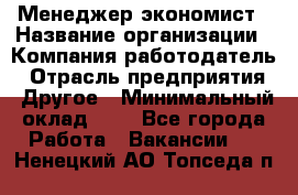 Менеджер-экономист › Название организации ­ Компания-работодатель › Отрасль предприятия ­ Другое › Минимальный оклад ­ 1 - Все города Работа » Вакансии   . Ненецкий АО,Топседа п.